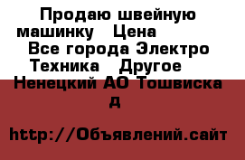 Продаю швейную машинку › Цена ­ 4 000 - Все города Электро-Техника » Другое   . Ненецкий АО,Тошвиска д.